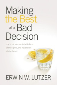 Making the Best of a Bad Decision. How to Put Your Regrets behind You, Embrace Grace, and Move toward a Better Future -  - Lutzer, Erwin W.