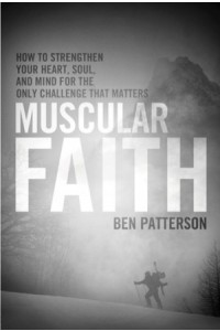 Muscular Faith. How to Strengthen Your Heart, Soul, and Mind for the Only Challenge That Matters -  - Patterson, Ben