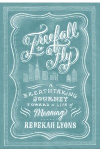 Freefall to Fly. A Breathtaking Journey Toward a Life of Meaning
