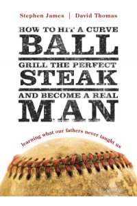  How to Hit a Curveball, Grill the Perfect Steak, and Become a Real Man -  - James, Stephen