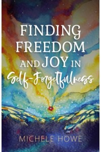  Finding Freedom and Joy in Self-Forgetfulness -  - Howe, Michele