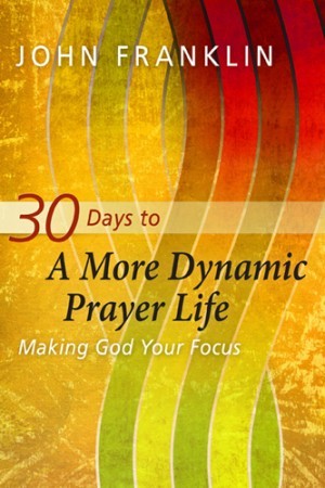 30 Days to a More Dynamic Prayer Life. Making God Your Focus