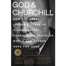 God & Churchill. How the Great Leaders Sense of Divine Destiny Changed His Troubled World and Offers Hope for Ours