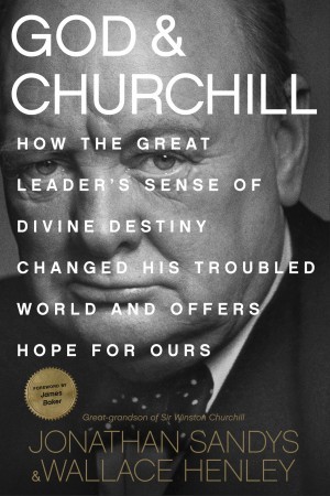 God & Churchill. How the Great Leaders Sense of Divine Destiny Changed His Troubled World and Offers Hope for Ours
