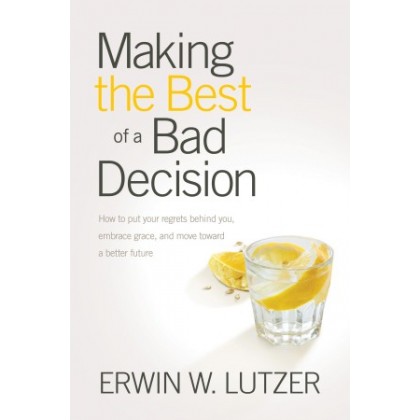 Making the Best of a Bad Decision. How to Put Your Regrets behind You, Embrace Grace, and Move toward a Better Future